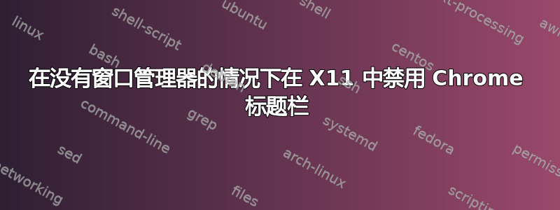 在没有窗口管理器的情况下在 X11 中禁用 Chrome 标题栏