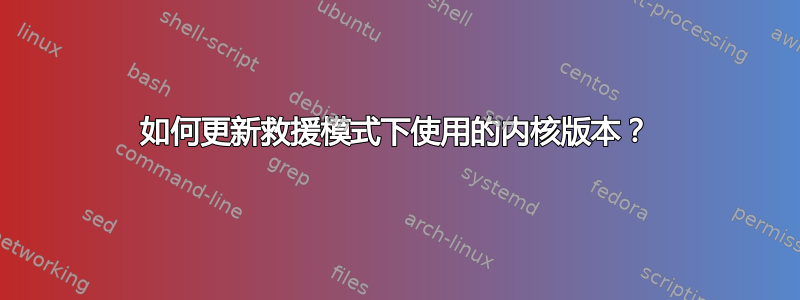 如何更新救援模式下使用的内核版本？