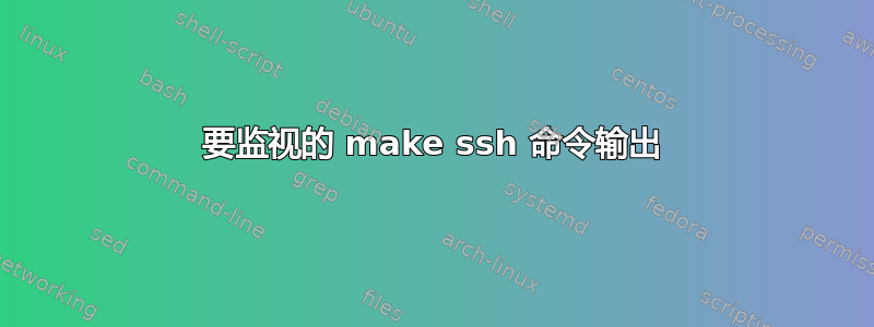 要监视的 make ssh 命令输出