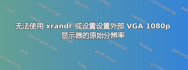 无法使用 xrandr 或设置设置外部 VGA 1080p 显示器的原始分辨率