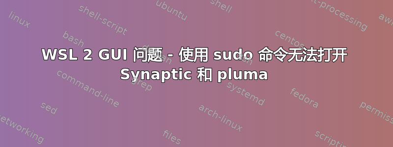 WSL 2 GUI 问题 - 使用 sudo 命令无法打开 Synaptic 和 pluma