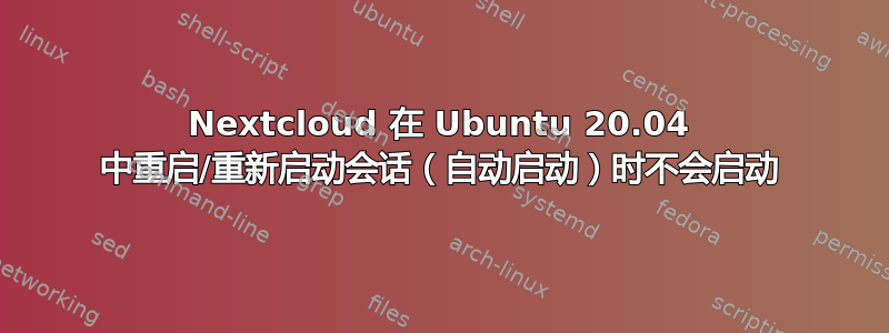 Nextcloud 在 Ubuntu 20.04 中重启/重新启动会话（自动启动）时不会启动