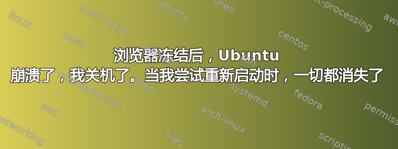 浏览器冻结后，Ubuntu 崩溃了，我关机了。当我尝试重新启动时，一切都消失了