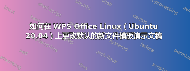 如何在 WPS Office Linux（Ubuntu 20.04）上更改默认的新文件模板演示文稿