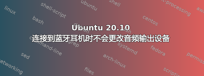 Ubuntu 20.10 连接到蓝牙耳机时不会更改音频输出设备