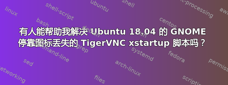 有人能帮助我解决 Ubuntu 18.04 的 GNOME 停靠图标丢失的 TigerVNC xstartup 脚本吗？