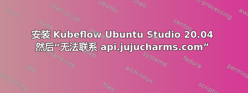 安装 Kubeflow Ubuntu Studio 20.04 然后“无法联系 api.jujucharms.com”