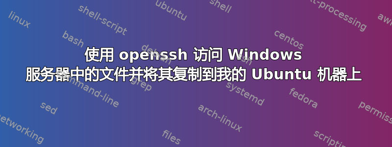 使用 openssh 访问 Windows 服务器中的文件并将其复制到我的 Ubuntu 机器上