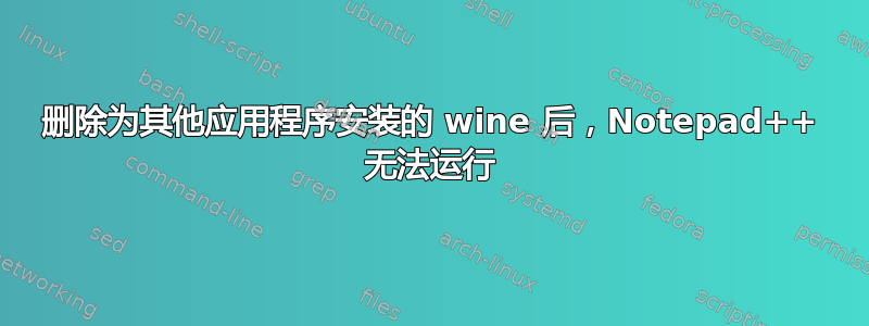 删除为其他应用程序安装的 wine 后，Notepad++ 无法运行