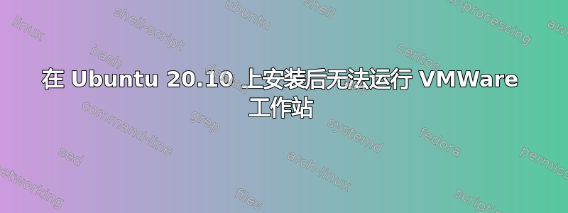 在 Ubuntu 20.10 上安装后无法运行 VMWare 工作站