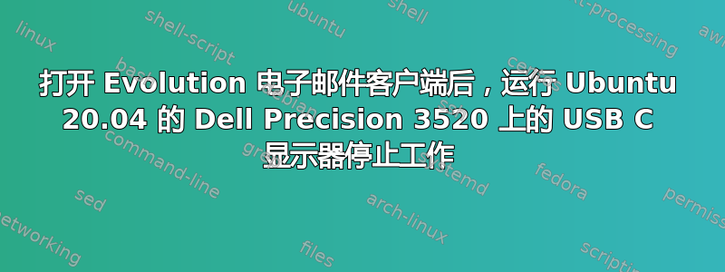 打开 Evolution 电子邮件客户端后，运行 Ubuntu 20.04 的 Dell Precision 3520 上的 USB C 显示器停止工作