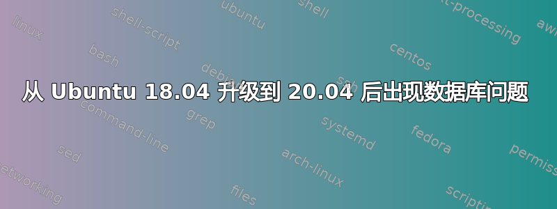 从 Ubuntu 18.04 升级到 20.04 后出现数据库问题