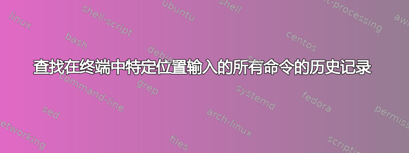 查找在终端中特定位置输入的所有命令的历史记录