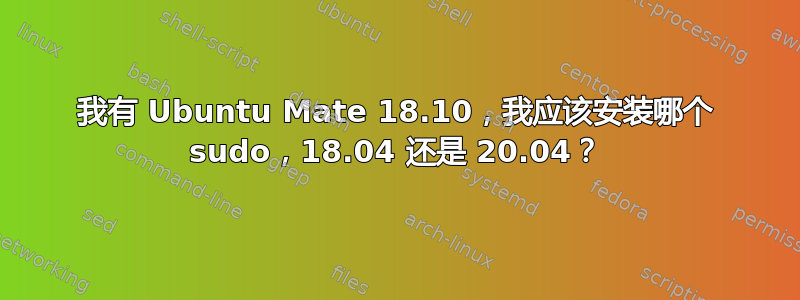 我有 Ubuntu Mate 18.10，我应该安装哪个 sudo，18.04 还是 20.04？