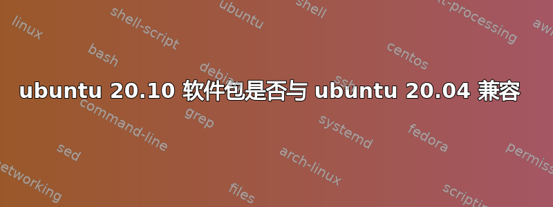 ubuntu 20.10 软件包是否与 ubuntu 20.04 兼容 