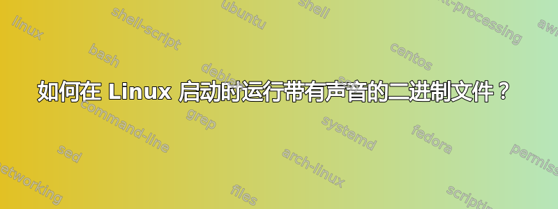 如何在 Linux 启动时运行带有声音的二进制文件？