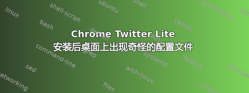 Chrome Twitter Lite 安装后桌面上出现奇怪的配置文件