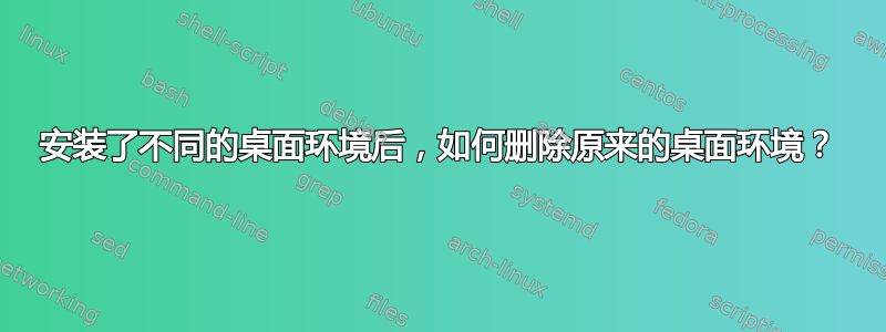 安装了不同的桌面环境后，如何删除原来的桌面环境？