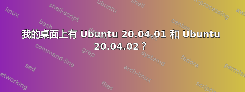 我的桌面上有 Ubuntu 20.04.01 和 Ubuntu 20.04.02？