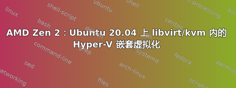 AMD Zen 2：Ubuntu 20.04 上 libvirt/kvm 内的 Hyper-V 嵌套虚拟化