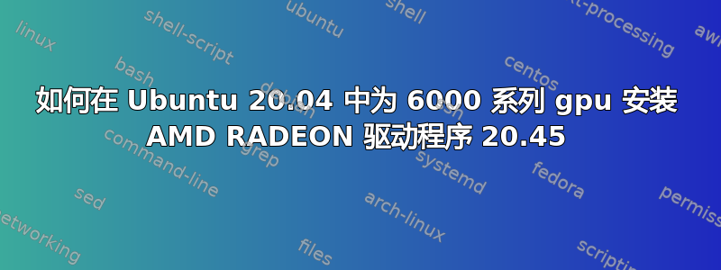 如何在 Ubuntu 20.04 中为 6000 系列 gpu 安装 AMD RADEON 驱动程序 20.45