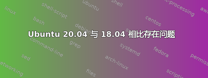 Ubuntu 20.04 与 18.04 相比存在问题 