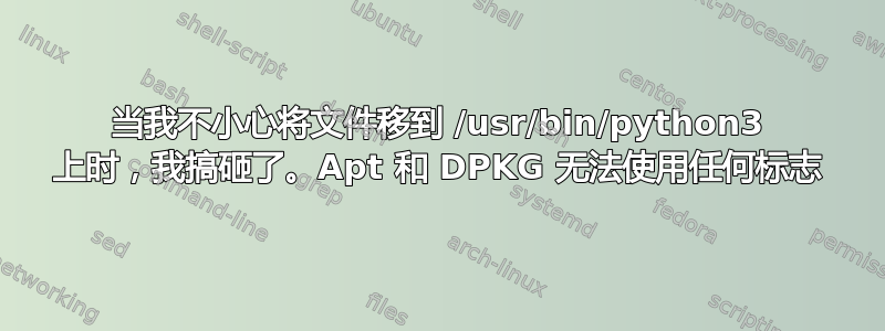 当我不小心将文件移到 /usr/bin/python3 上时，我搞砸了。Apt 和 DPKG 无法使用任何标志