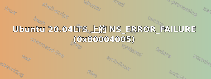 Ubuntu 20.04LTS 上的 NS_ERROR_FAILURE (0x80004005)