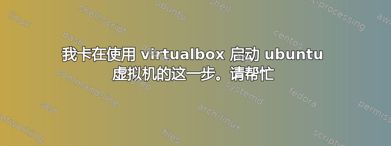 我卡在使用 virtualbox 启动 ubuntu 虚拟机的这一步。请帮忙