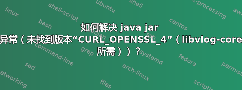 如何解决 java jar 文件异常（未找到版本“CURL_OPENSSL_4”（libvlog-core.so 所需））？