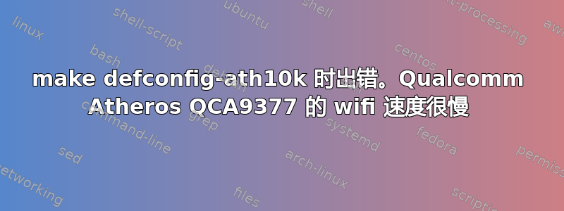 make defconfig-ath10k 时出错。Qualcomm Atheros QCA9377 的 wifi 速度很慢