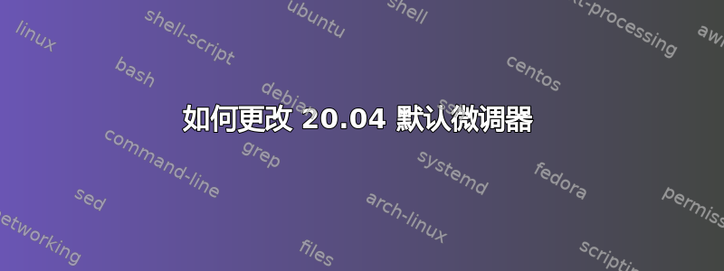 如何更改 20.04 默认微调器