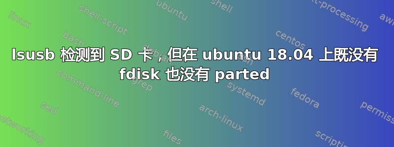 lsusb 检测到 SD 卡，但在 ubuntu 18.04 上既没有 fdisk 也没有 parted