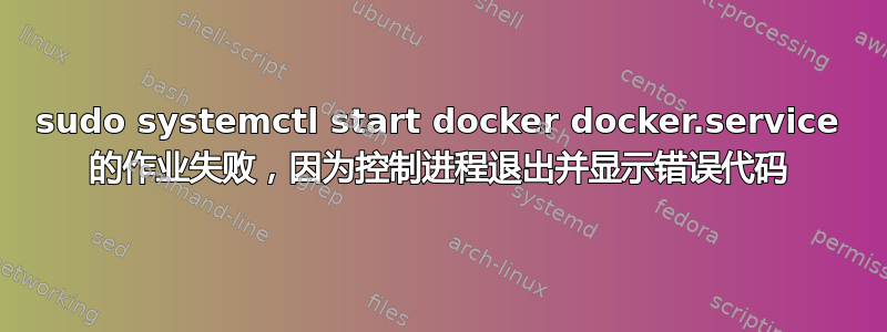 sudo systemctl start docker docker.service 的作业失败，因为控制进程退出并显示错误代码