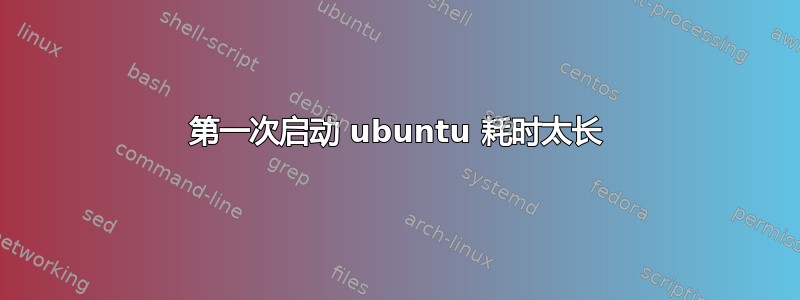 第一次启动 ubuntu 耗时太长