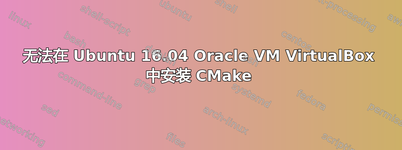 无法在 Ubuntu 16.04 Oracle VM VirtualBox 中安装 CMake