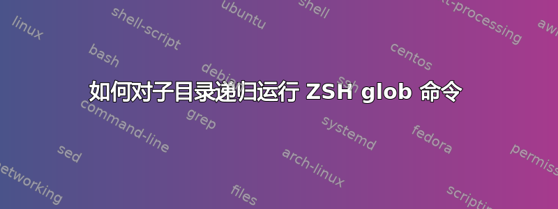 如何对子目录递归运行 ZSH glob 命令