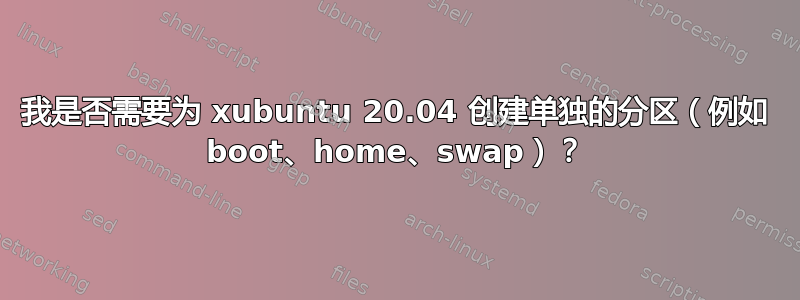 我是否需要为 xubuntu 20.04 创建单独的分区（例如 boot、home、swap）？