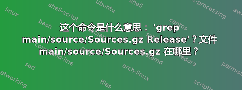 这个命令是什么意思： 'grep main/source/Sources.gz Release'？文件 main/source/Sources.gz 在哪里？