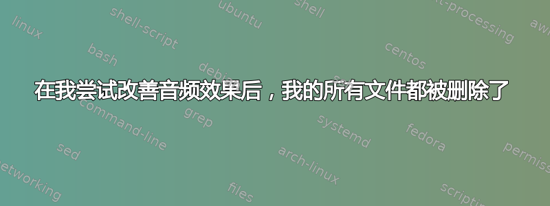 在我尝试改善音频效果后，我的所有文件都被删除了