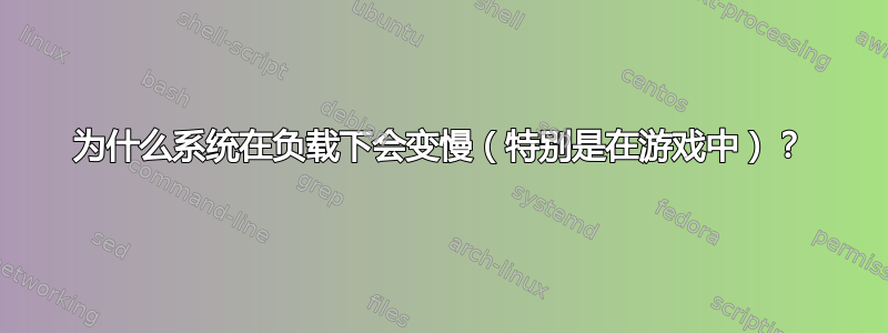 为什么系统在负载下会变慢（特别是在游戏中）？