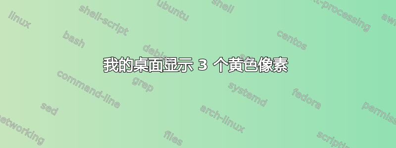 我的桌面显示 3 个黄色像素