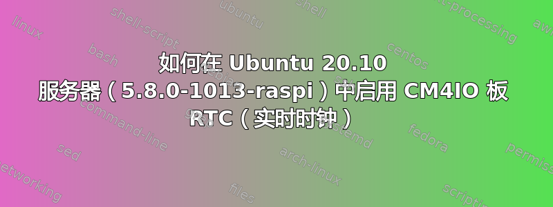 如何在 Ubuntu 20.10 服务器（5.8.0-1013-raspi）中启用 CM4IO 板 RTC（实时时钟）