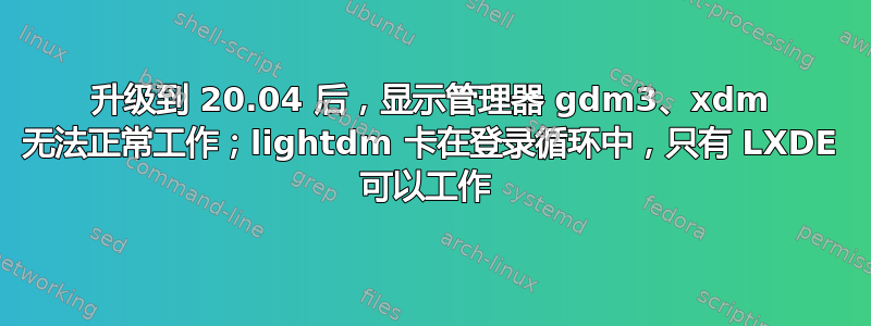 升级到 20.04 后，显示管理器 gdm3、xdm 无法正常工作；lightdm 卡在登录循环中，只有 LXDE 可以工作 