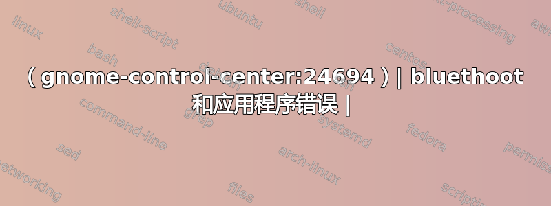 （gnome-control-center:24694）| bluethoot 和应用程序错误 |