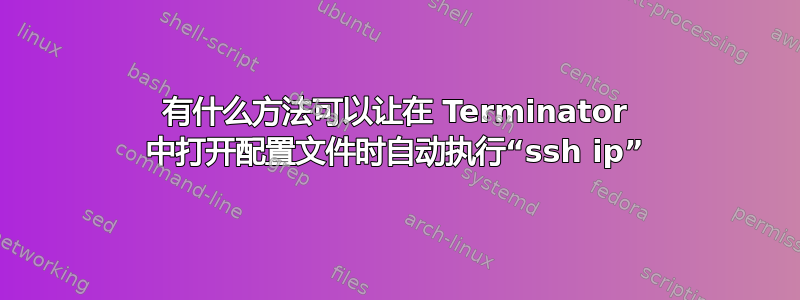 有什么方法可以让在 Terminator 中打开配置文件时自动执行“ssh ip”