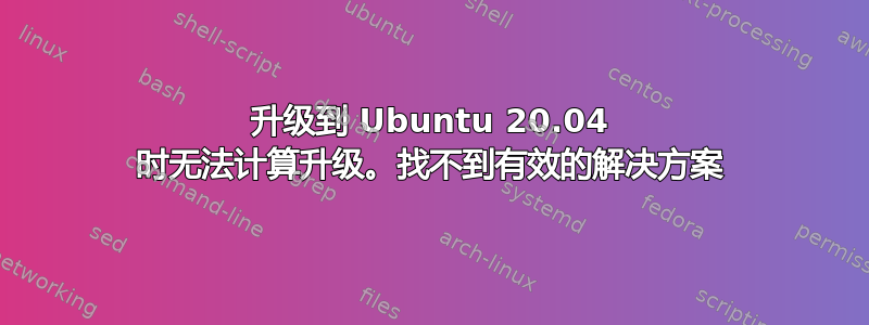 升级到 Ubuntu 20.04 时无法计算升级。找不到有效的解决方案