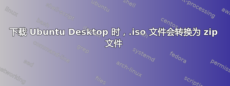 下载 Ubuntu Desktop 时，.iso 文件会转换为 zip 文件