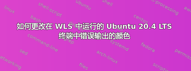 如何更改在 WLS 中运行的 Ubuntu 20.4 LTS 终端中错误输出的颜色