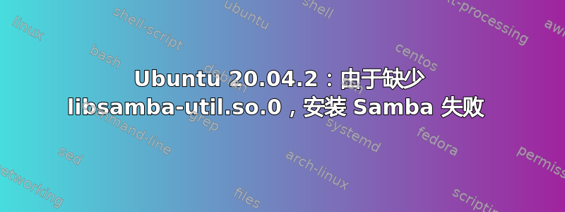 Ubuntu 20.04.2：由于缺少 libsamba-util.so.0，安装 Samba 失败 